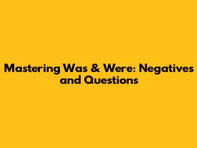 Mastering Was & Were: Negatives and Questions