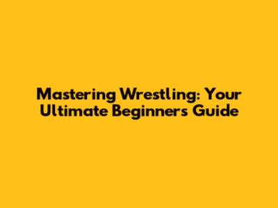 Mastering Wrestling: Your Ultimate Beginner's Guide