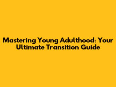 Mastering Young Adulthood: Your Ultimate Transition Guide