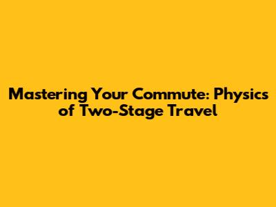 Mastering Your Commute: Physics of Two-Stage Travel