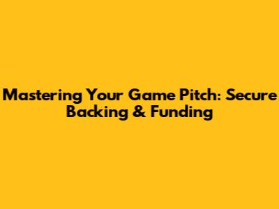 Mastering Your Game Pitch: Secure Backing & Funding
