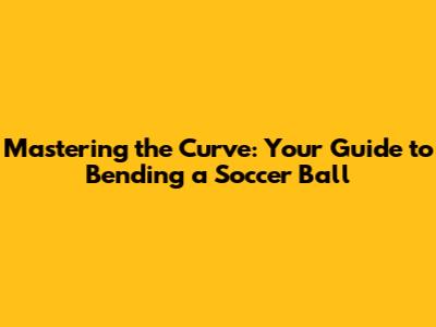 Mastering the Curve: Your Guide to Bending a Soccer Ball