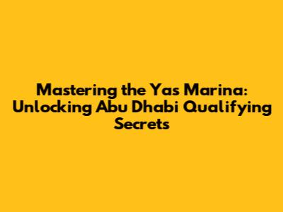 Mastering the Yas Marina: Unlocking Abu Dhabi Qualifying Secrets