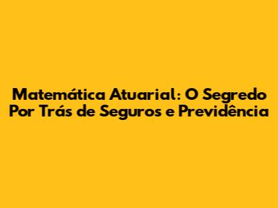 Matemática Atuarial: O Segredo Por Trás de Seguros e Previdência