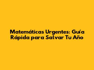 Matemáticas Urgentes: Guía Rápida para Salvar Tu Año