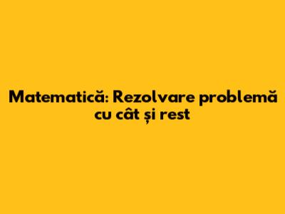Matematică: Rezolvare problemă cu cât și rest