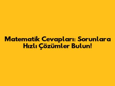 Matematik Cevapları: Sorunlara Hızlı Çözümler Bulun!