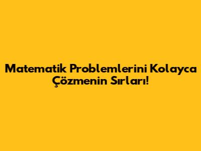 Matematik Problemlerini Kolayca Çözmenin Sırları!