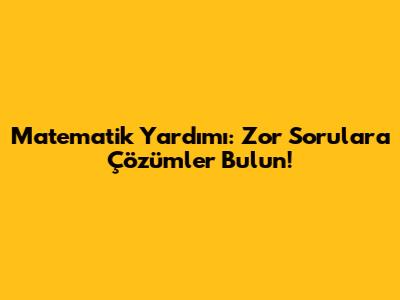 Matematik Yardımı: Zor Sorulara Çözümler Bulun!