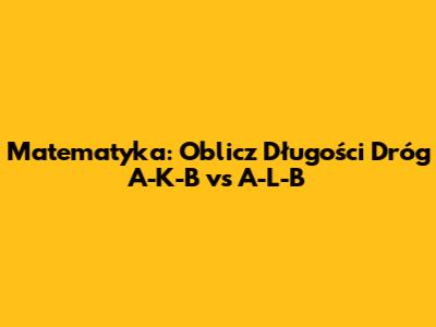 Matematyka: Oblicz Długości Dróg A-K-B vs A-L-B
