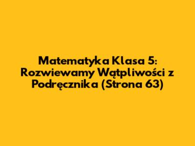 Matematyka Klasa 5: Rozwiewamy Wątpliwości z Podręcznika (Strona 63)