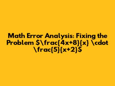 Math Error Analysis: Fixing the Problem $\frac{4x+8}{x} \cdot \frac{5}{x+2}$