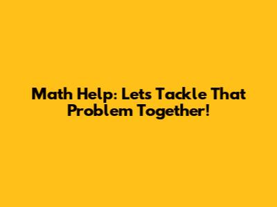 Math Help: Let's Tackle That Problem Together!