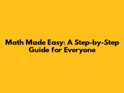Math Made Easy: A Step-by-Step Guide for Everyone