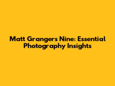 Matt Granger's Nine: Essential Photography Insights