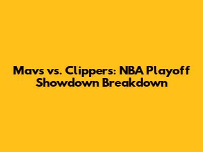 Mavs vs. Clippers: NBA Playoff Showdown Breakdown