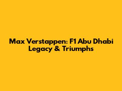Max Verstappen: F1 Abu Dhabi Legacy & Triumphs