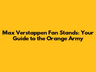 Max Verstappen Fan Stands: Your Guide to the Orange Army