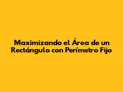 Maximizando el Área de un Rectángulo con Perímetro Fijo