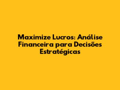 Maximize Lucros: Análise Financeira para Decisões Estratégicas