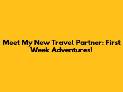 Meet My New Travel Partner: First Week Adventures!