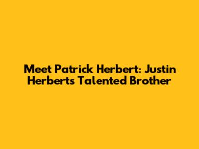 Meet Patrick Herbert: Justin Herbert's Talented Brother