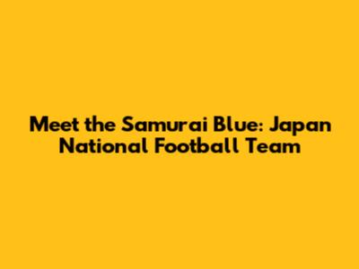 Meet the Samurai Blue: Japan National Football Team