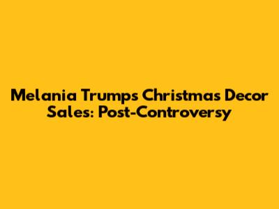 Melania Trump's Christmas Decor Sales: Post-Controversy