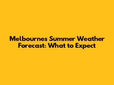 Melbourne's Summer Weather Forecast: What to Expect