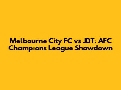 Melbourne City FC vs JDT: AFC Champions League Showdown