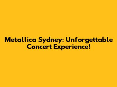 Metallica Sydney: Unforgettable Concert Experience!