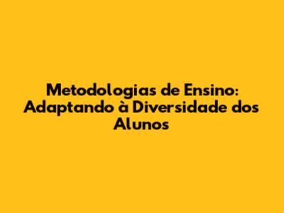 Metodologias de Ensino: Adaptando à Diversidade dos Alunos
