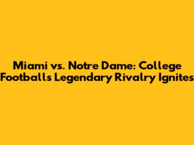 Miami vs. Notre Dame: College Football's Legendary Rivalry Ignites