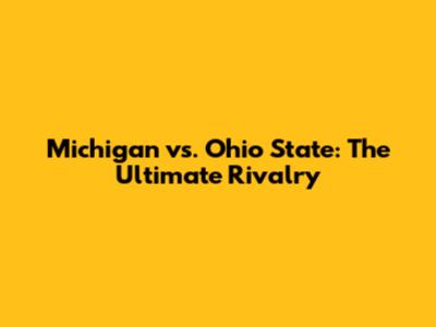Michigan vs. Ohio State: The Ultimate Rivalry