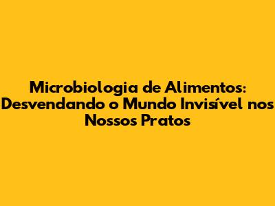 Microbiologia de Alimentos: Desvendando o Mundo Invisível nos Nossos Pratos