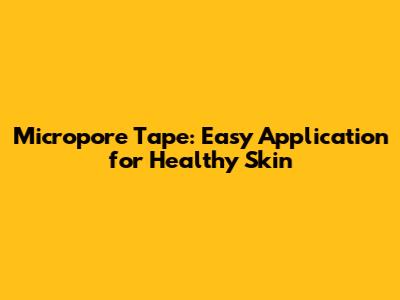 Micropore Tape: Easy Application for Healthy Skin