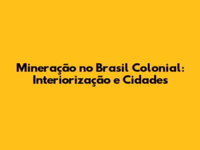 Mineração no Brasil Colonial: Interiorização e Cidades