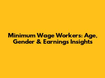 Minimum Wage Workers: Age, Gender & Earnings Insights