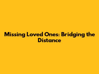 Missing Loved Ones: Bridging the Distance