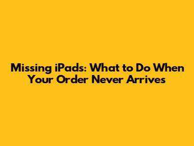 Missing iPads: What to Do When Your Order Never Arrives