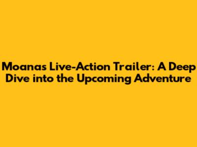 Moana's Live-Action Trailer: A Deep Dive into the Upcoming Adventure