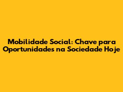 Mobilidade Social: Chave para Oportunidades na Sociedade Hoje