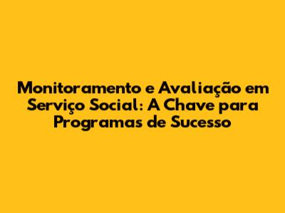 Monitoramento e Avaliação em Serviço Social: A Chave para Programas de Sucesso