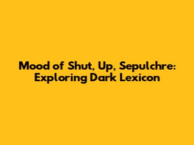 Mood of 'Shut, Up, Sepulchre': Exploring Dark Lexicon