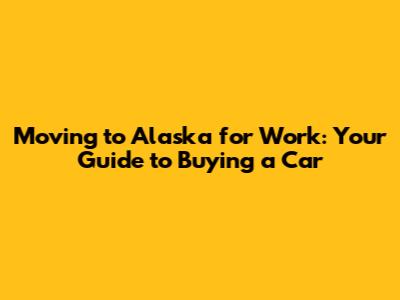 Moving to Alaska for Work: Your Guide to Buying a Car