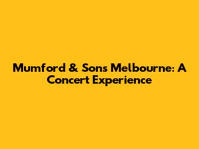 Mumford & Sons Melbourne: A Concert Experience