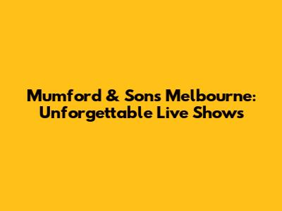 Mumford & Sons Melbourne: Unforgettable Live Shows