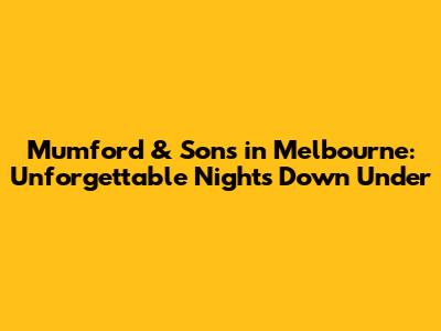 Mumford & Sons in Melbourne: Unforgettable Nights Down Under
