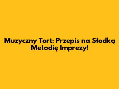 Muzyczny Tort: Przepis na Słodką Melodię Imprezy!