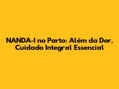 NANDA-I no Parto: Além da Dor, Cuidado Integral Essencial